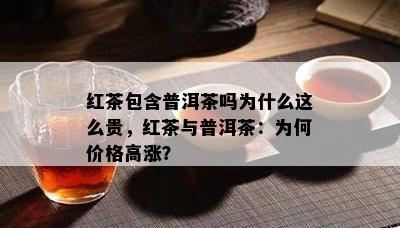 红茶包含普洱茶吗为什么这么贵，红茶与普洱茶：为何价格高涨？