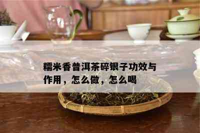 糯米香普洱茶碎银子功效与作用，怎么做，怎么喝