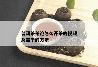 普洱茶茶沱怎么开茶的视频及盖子的方法