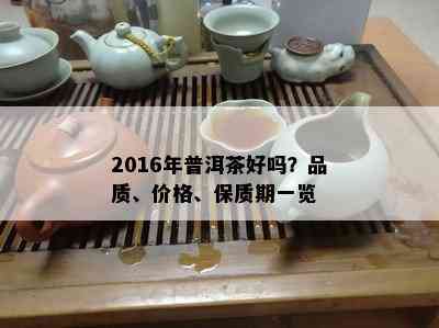 2016年普洱茶好吗？品质、价格、保质期一览