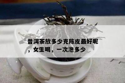 普洱茶放多少克陈皮更好呢，女生喝，一次泡多少