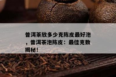 普洱茶放多少克陈皮更好泡，普洱茶泡陈皮：更佳克数揭秘！