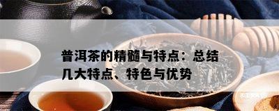 普洱茶的精髓与特点：总结几大特点、特色与优势