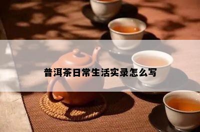 普洱茶日常生活实录怎么写