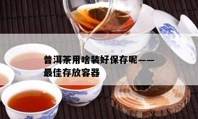 普洱茶用啥装好保存呢——更佳存放容器