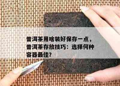 普洱茶用啥装好保存一点，普洱茶存放技巧：选择何种容器更佳？