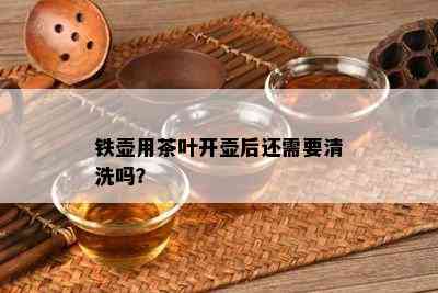 铁壶用茶叶开壶后还需要清洗吗？