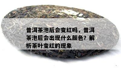 普洱茶泡后会变红吗，普洱茶泡后会出现什么颜色？解析茶叶变红的现象