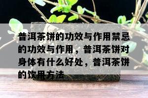 普洱茶饼的功效与作用禁忌的功效与作用，普洱茶饼对身体有什么好处，普洱茶饼的饮用方法