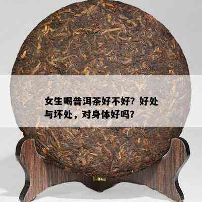 女生喝普洱茶好不好？好处与坏处，对身体好吗？