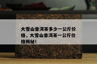 大雪山普洱茶多少一公斤价格，大雪山普洱茶一公斤价格揭秘！