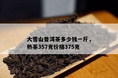 大雪山普洱茶多少钱一斤，熟茶357克价格375克