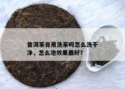 普洱茶膏用洗茶吗怎么洗干净，怎么泡效果更好？