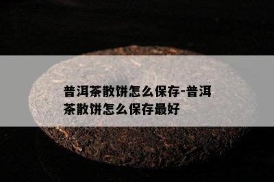 普洱茶散饼怎么保存-普洱茶散饼怎么保存更好