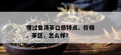 懂过普洱茶口感特点、价格、茶区，怎么样？