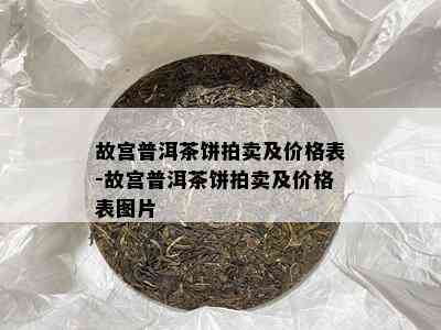 故宫普洱茶饼拍卖及价格表-故宫普洱茶饼拍卖及价格表图片