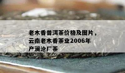 老木香普洱茶价格及图片，云南老木香茶业2006年产澜沧厂茶