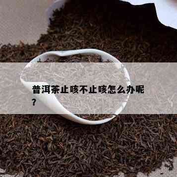 普洱茶止咳不止咳怎么办呢？