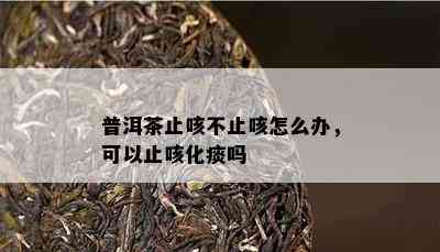 普洱茶止咳不止咳怎么办，可以止咳化痰吗