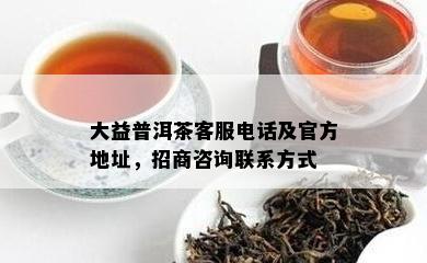 大益普洱茶客服电话及官方地址，招商咨询联系方式