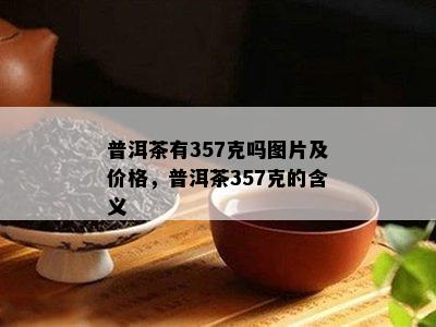 普洱茶有357克吗图片及价格，普洱茶357克的含义