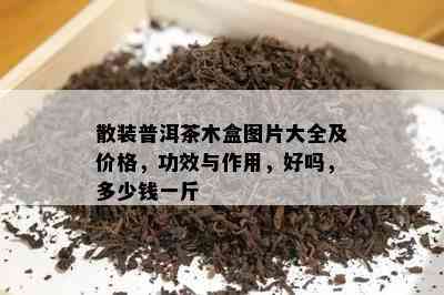 散装普洱茶木盒图片大全及价格，功效与作用，好吗，多少钱一斤