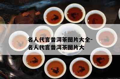 名人代言普洱茶图片大全-名人代言普洱茶图片大