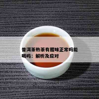 普洱茶熟茶有腥味正常吗能喝吗：解析及应对