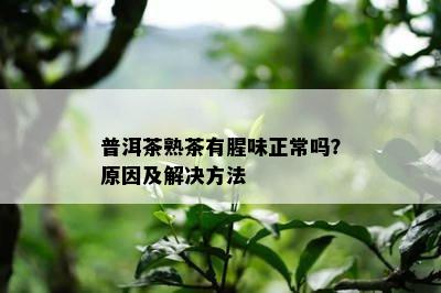 普洱茶熟茶有腥味正常吗？原因及解决方法