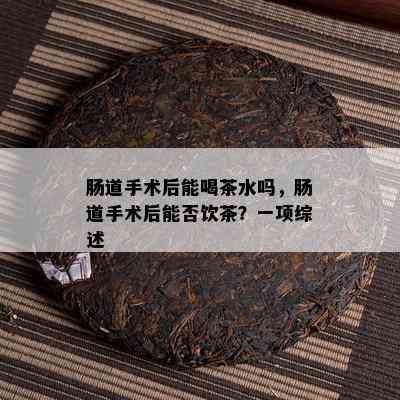 肠道手术后能喝茶水吗，肠道手术后能否饮茶？一项综述