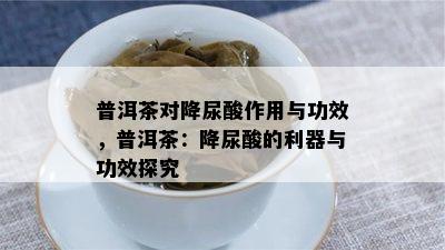 普洱茶对降尿酸作用与功效，普洱茶：降尿酸的利器与功效探究