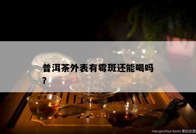 普洱茶外表有霉斑还能喝吗？