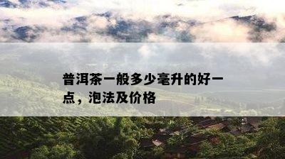 普洱茶一般多少毫升的好一点，泡法及价格