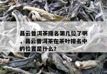 昌云普洱茶排名第几位了啊，昌云普洱茶在茶叶排名中的位置是什么？