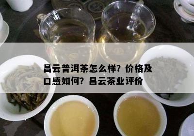 昌云普洱茶怎么样？价格及口感如何？昌云茶业评价