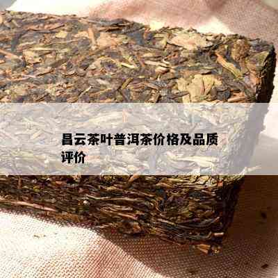 昌云茶叶普洱茶价格及品质评价