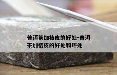 普洱茶加桔皮的好处-普洱茶加桔皮的好处和坏处