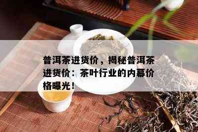 普洱茶进货价，揭秘普洱茶进货价：茶叶行业的内幕价格曝光！