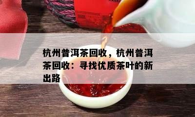 杭州普洱茶回收，杭州普洱茶回收：寻找优质茶叶的新出路