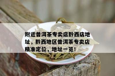 附近普洱茶专卖店黔西店地址，黔西地区普洱茶专卖店精准定位，地址一览！