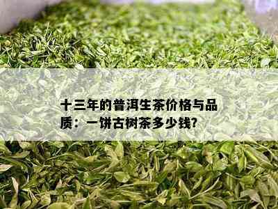 十三年的普洱生茶价格与品质：一饼古树茶多少钱？