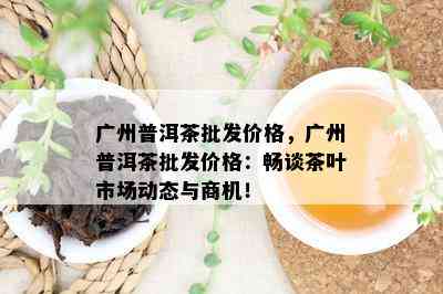 广州普洱茶批发价格，广州普洱茶批发价格：畅谈茶叶市场动态与商机！