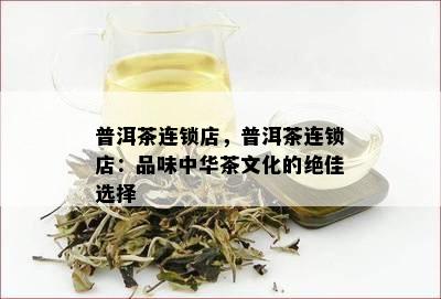 普洱茶连锁店，普洱茶连锁店：品味中华茶文化的绝佳选择