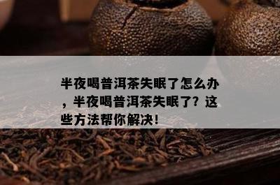 半夜喝普洱茶失眠了怎么办，半夜喝普洱茶失眠了？这些方法帮你解决！