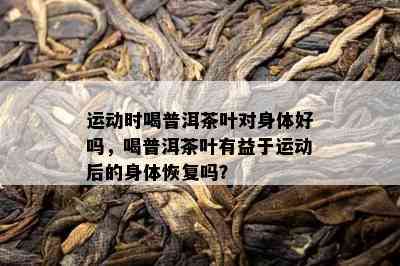 运动时喝普洱茶叶对身体好吗，喝普洱茶叶有益于运动后的身体恢复吗？