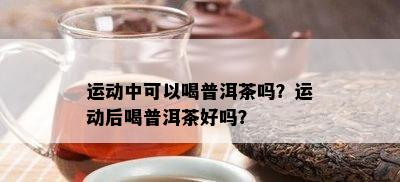 运动中可以喝普洱茶吗？运动后喝普洱茶好吗？