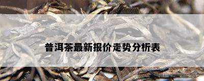 普洱茶最新报价走势分析表