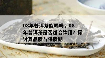 08年普洱茶能喝吗，08年普洱茶是否适合饮用？探讨其品质与保质期