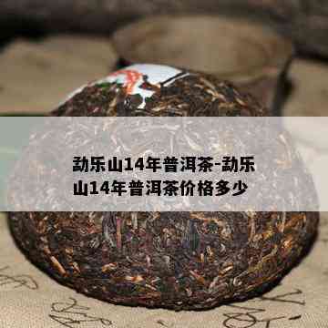 勐乐山14年普洱茶-勐乐山14年普洱茶价格多少