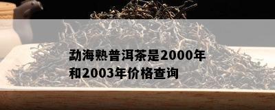 勐海熟普洱茶是2000年和2003年价格查询